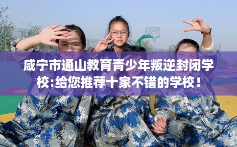 咸宁市通山教育青少年叛逆封闭学校:给您推荐十家不错的学校! 咸宁市通山教育青少年叛逆封闭学校:给您推荐十家不错的学校!