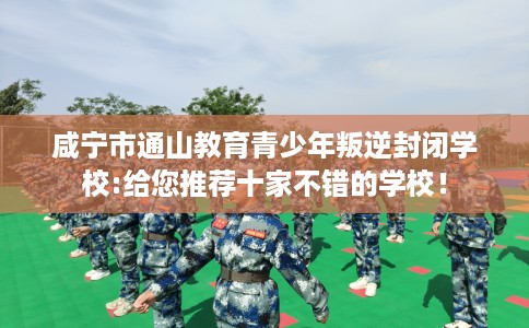 咸宁市通山教育青少年叛逆封闭学校:给您推荐十家不错的学校! 咸宁市通山教育青少年叛逆封闭学校:给您推荐十家不错的学校!