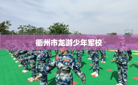 衢州市龙游少年军校 衢州市龙游少年军校