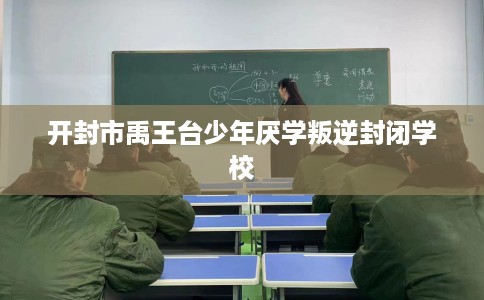 开封市禹王台少年厌学叛逆封闭学校 开封市禹王台少年厌学叛逆封闭学校