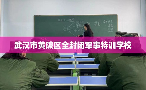 武汉市黄陂区全封闭军事特训学校 武汉市黄陂区全封闭军事特训学校