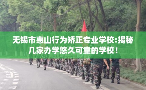 无锡市惠山行为矫正专业学校:揭秘几家办学悠久可靠的学校！