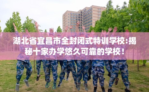湖北省宜昌市全封闭式特训学校:揭秘十家办学悠久可靠的学校! 湖北省宜昌市全封闭式特训学校:揭秘十家办学悠久可靠的学校!