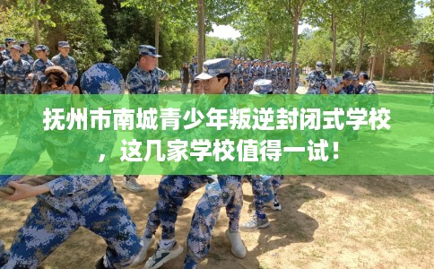 抚州市南城青少年叛逆封闭式学校，这几家学校值得一试！