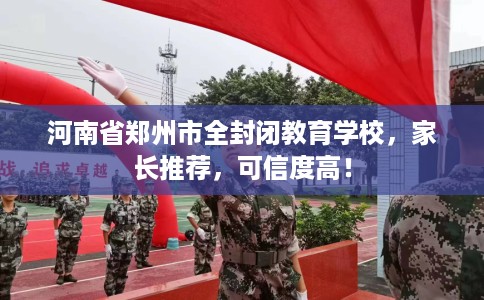河南省郑州市全封闭教育学校，家长推荐，可信度高！
