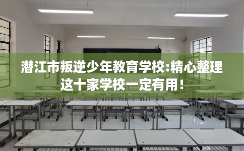 潜江市叛逆少年教育学校:精心整理这十家学校一定有用！