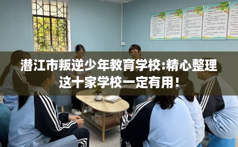 潜江市叛逆少年教育学校:精心整理这十家学校一定有用！