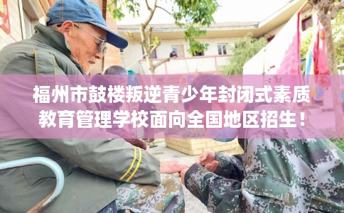 福州市鼓楼叛逆青少年封闭式素质教育管理学校面向全国地区招生！