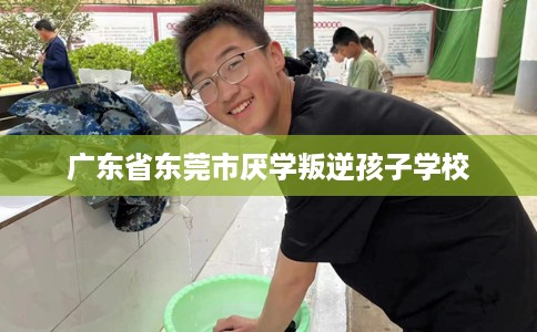 广东省东莞市厌学叛逆孩子学校 广东省东莞市厌学叛逆孩子学校