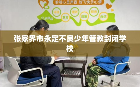 张家界市永定不良少年管教封闭学校 张家界市永定不良少年管教封闭学校
