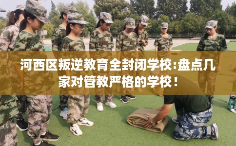河西区叛逆教育全封闭学校:盘点几家对管教严格的学校! 河西区叛逆教育全封闭学校:盘点几家对管教严格的学校!