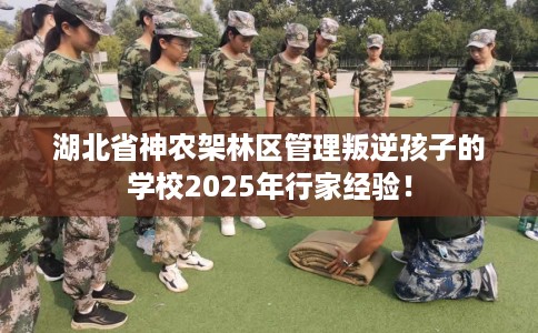 湖北省神农架林区管理叛逆孩子的学校2025年行家经验! 湖北省神农架林区管理叛逆孩子的学校2025年行家经验!