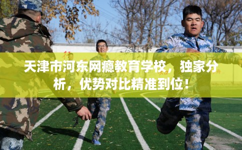 天津市河东网瘾教育学校，独家分析，优势对比精准到位！