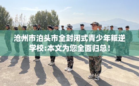 沧州市泊头市全封闭式青少年叛逆学校:本文为您全面归总！