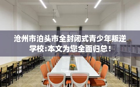 沧州市泊头市全封闭式青少年叛逆学校:本文为您全面归总！