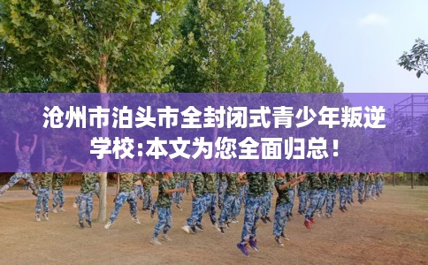 沧州市泊头市全封闭式青少年叛逆学校:本文为您全面归总！
