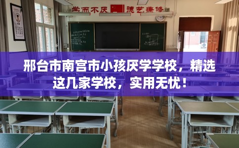 邢台市南宫市小孩厌学学校，精选这几家学校，实用无忧！