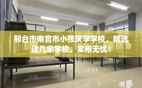邢台市南宫市小孩厌学学校，精选这几家学校，实用无忧！