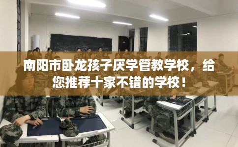 南阳市卧龙孩子厌学管教学校,给您推荐十家不错的学校! 南阳市卧龙孩子厌学管教学校,给您推荐十家不错的学校!