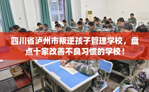 四川省泸州市叛逆孩子管理学校,盘点十家改善不良习惯的学校! 四川省泸州市叛逆孩子管理学校,盘点十家改善不良习惯的学校!