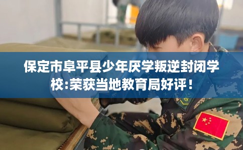 保定市阜平县少年厌学叛逆封闭学校:荣获当地教育局好评！