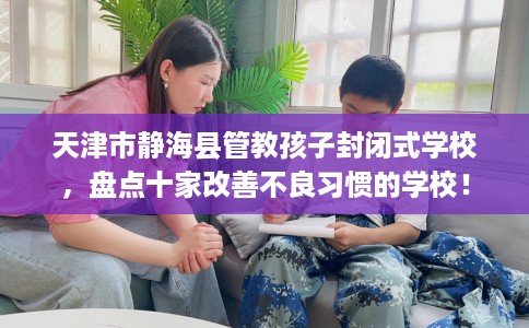 天津市静海县管教孩子封闭式学校,盘点十家改善不良习惯的学校! 天津市静海县管教孩子封闭式学校,盘点十家改善不良习惯的学校!
