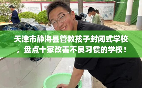 天津市静海县管教孩子封闭式学校,盘点十家改善不良习惯的学校! 天津市静海县管教孩子封闭式学校,盘点十家改善不良习惯的学校!