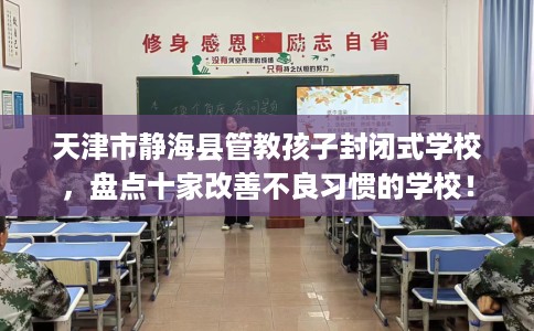 天津市静海县管教孩子封闭式学校，盘点十家改善不良习惯的学校！