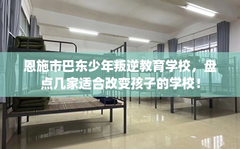 恩施市巴东少年叛逆教育学校,盘点几家适合改变孩子的学校! 恩施市巴东少年叛逆教育学校,盘点几家适合改变孩子的学校!