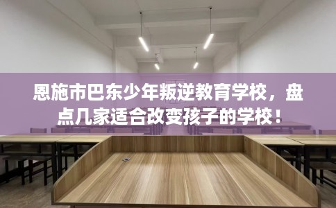 恩施市巴东少年叛逆教育学校，盘点几家适合改变孩子的学校！