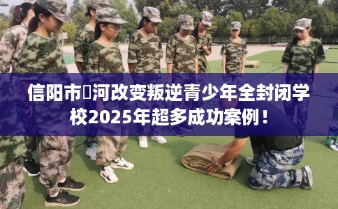 信阳市浉河改变叛逆青少年全封闭学校2025年超多成功案例! 信阳市浉河改变叛逆青少年全封闭学校2025年超多成功案例!