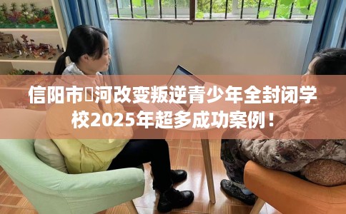 信阳市浉河改变叛逆青少年全封闭学校2025年超多成功案例! 信阳市浉河改变叛逆青少年全封闭学校2025年超多成功案例!