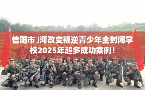 信阳市浉河改变叛逆青少年全封闭学校2025年超多成功案例! 信阳市浉河改变叛逆青少年全封闭学校2025年超多成功案例!