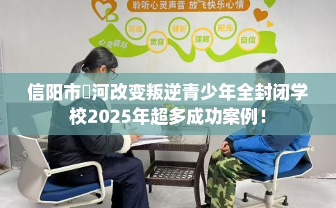 信阳市浉河改变叛逆青少年全封闭学校2025年超多成功案例！