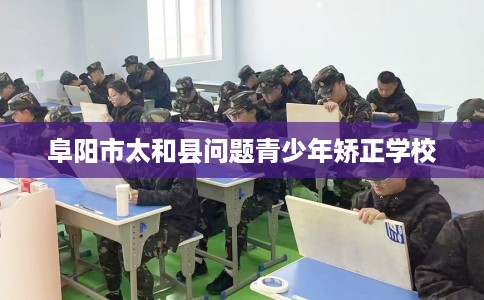 阜阳市太和县问题青少年矫正学校 阜阳市太和县问题青少年矫正学校