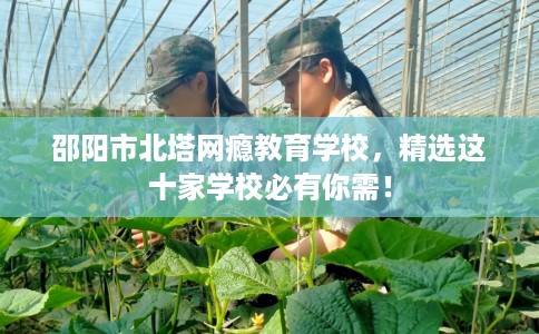 邵阳市北塔网瘾教育学校,精选这十家学校必有你需! 邵阳市北塔网瘾教育学校,精选这十家学校必有你需!
