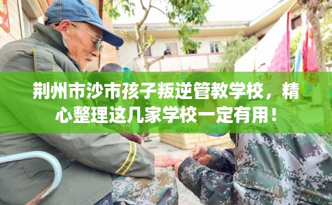 荆州市沙市孩子叛逆管教学校,精心整理这几家学校一定有用! 荆州市沙市孩子叛逆管教学校,精心整理这几家学校一定有用!