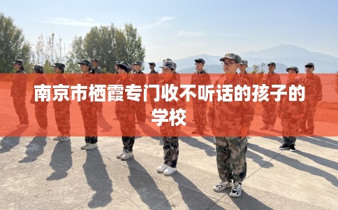 南京市栖霞专门收不听话的孩子的学校 南京市栖霞专门收不听话的孩子的学校