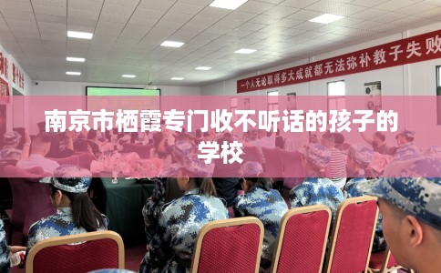 南京市栖霞专门收不听话的孩子的学校 南京市栖霞专门收不听话的孩子的学校