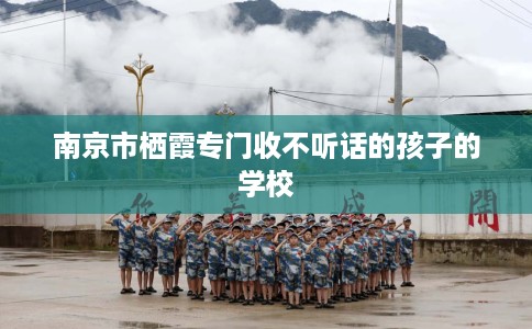 南京市栖霞专门收不听话的孩子的学校