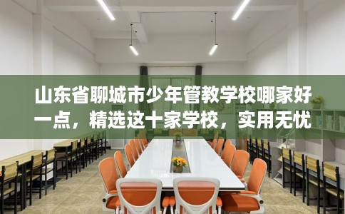 山东省聊城市少年管教学校哪家好一点，精选这十家学校，实用无忧！