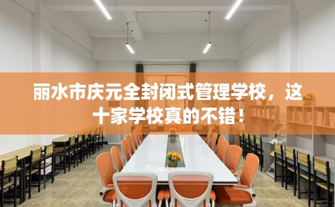 丽水市庆元全封闭式管理学校,这十家学校真的不错! 丽水市庆元全封闭式管理学校,这十家学校真的不错!