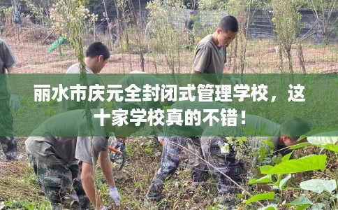 丽水市庆元全封闭式管理学校,这十家学校真的不错! 丽水市庆元全封闭式管理学校,这十家学校真的不错!