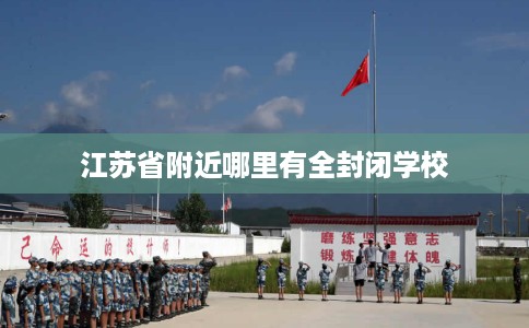 江苏省附近哪里有全封闭学校