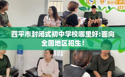 四平市封闭式初中学校哪里好:面向全国地区招生! 四平市封闭式初中学校哪里好:面向全国地区招生!