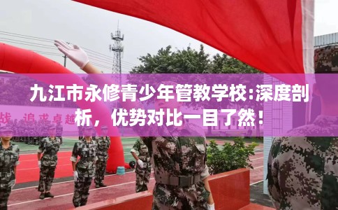 九江市永修青少年管教学校:深度剖析，优势对比一目了然！