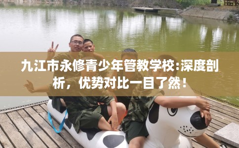 九江市永修青少年管教学校:深度剖析，优势对比一目了然！