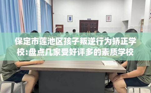 保定市莲池区孩子叛逆行为矫正学校:盘点几家受好评多的素质学校
