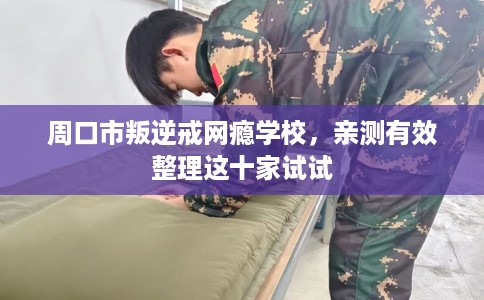周口市叛逆戒网瘾学校,亲测有效整理这十家试试 周口市叛逆戒网瘾学校,亲测有效整理这十家试试