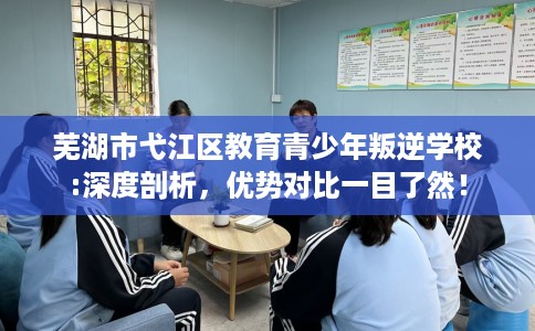 芜湖市弋江区教育青少年叛逆学校:深度剖析，优势对比一目了然！